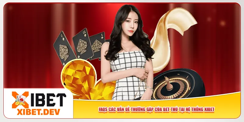 FAQs các vấn đề thường gặp của bet thủ tại hệ thống Xibet