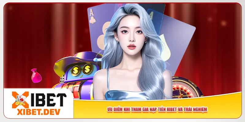 Ưu điểm khi tham gia nạp tiền Xibet và trải nghiệm Ưu điểm khi tham gia nạp tiền Xibet và trải nghiệm