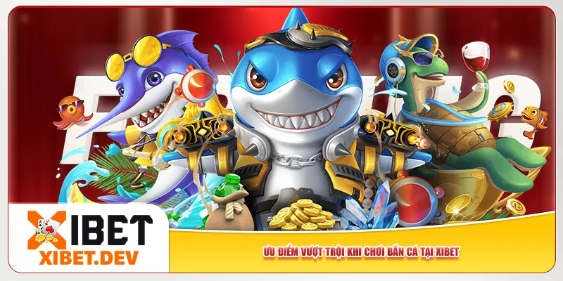 Ưu điểm vượt trội khi chơi bắn cá tại Xibet Ưu điểm vượt trội khi chơi bắn cá tại Xibet